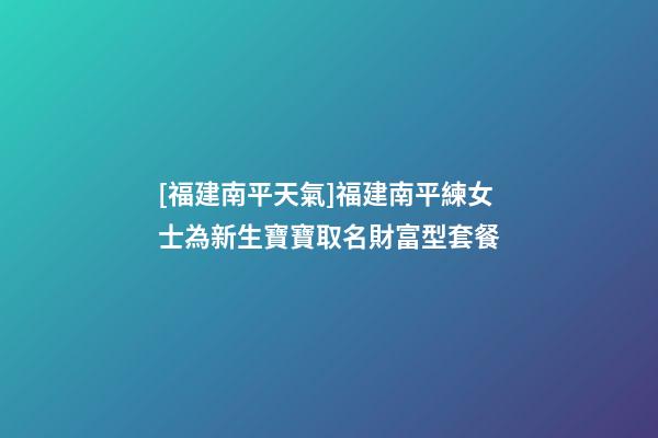 [福建南平天氣]福建南平練女士為新生寶寶取名財富型套餐-第1張-公司起名-玄機派